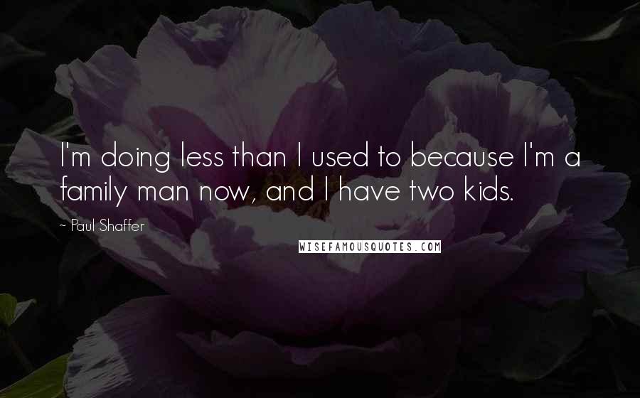 Paul Shaffer Quotes: I'm doing less than I used to because I'm a family man now, and I have two kids.