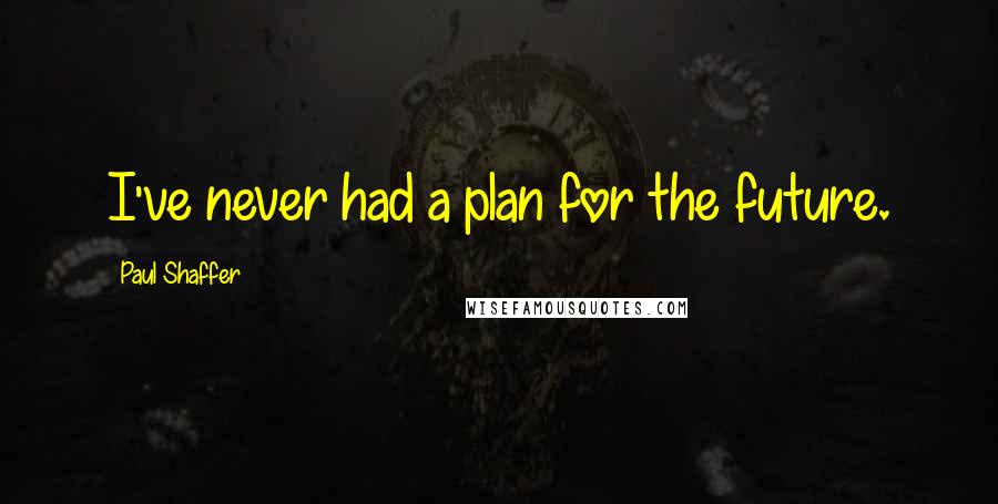 Paul Shaffer Quotes: I've never had a plan for the future.