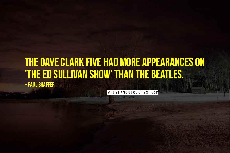 Paul Shaffer Quotes: The Dave Clark Five had more appearances on 'The Ed Sullivan Show' than The Beatles.