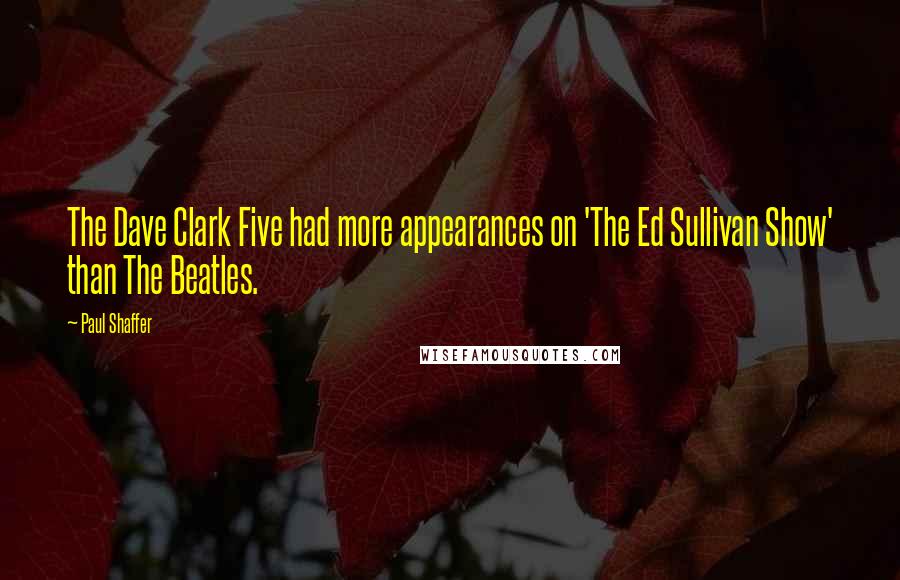 Paul Shaffer Quotes: The Dave Clark Five had more appearances on 'The Ed Sullivan Show' than The Beatles.