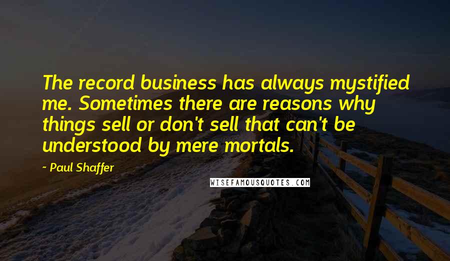 Paul Shaffer Quotes: The record business has always mystified me. Sometimes there are reasons why things sell or don't sell that can't be understood by mere mortals.