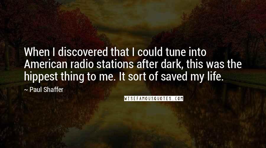 Paul Shaffer Quotes: When I discovered that I could tune into American radio stations after dark, this was the hippest thing to me. It sort of saved my life.