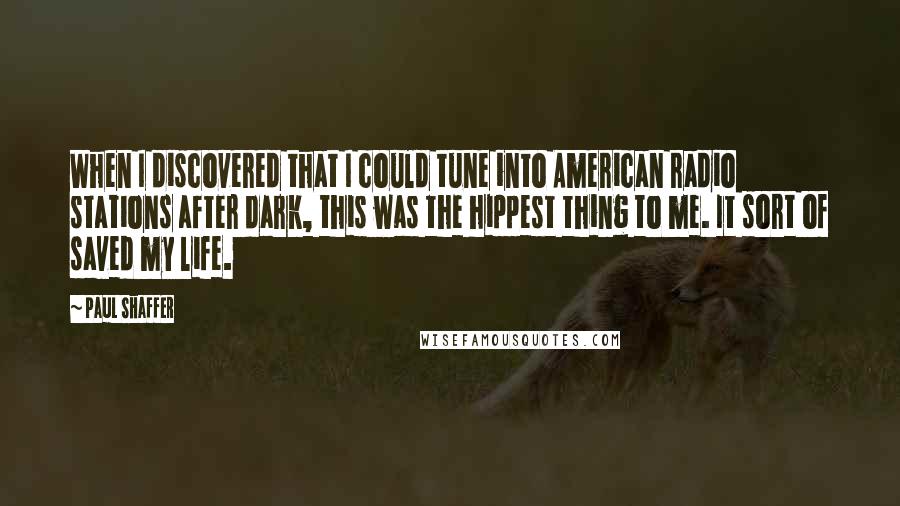 Paul Shaffer Quotes: When I discovered that I could tune into American radio stations after dark, this was the hippest thing to me. It sort of saved my life.