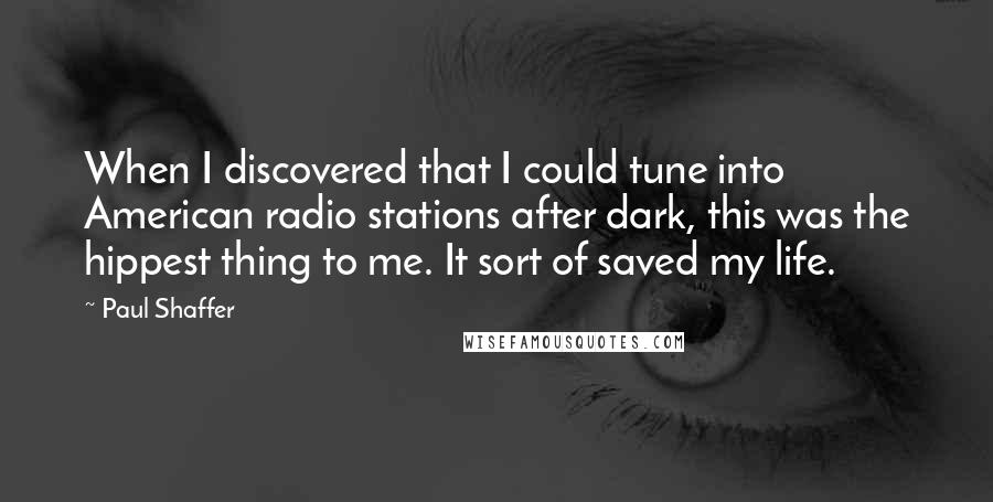 Paul Shaffer Quotes: When I discovered that I could tune into American radio stations after dark, this was the hippest thing to me. It sort of saved my life.