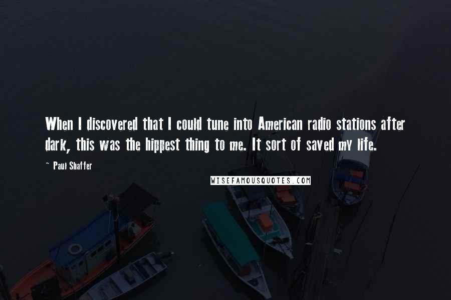 Paul Shaffer Quotes: When I discovered that I could tune into American radio stations after dark, this was the hippest thing to me. It sort of saved my life.