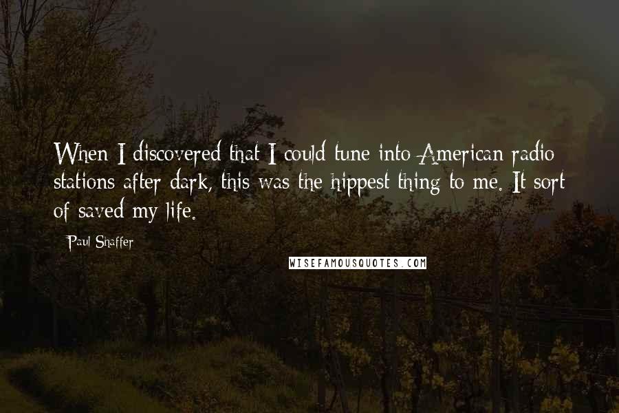 Paul Shaffer Quotes: When I discovered that I could tune into American radio stations after dark, this was the hippest thing to me. It sort of saved my life.