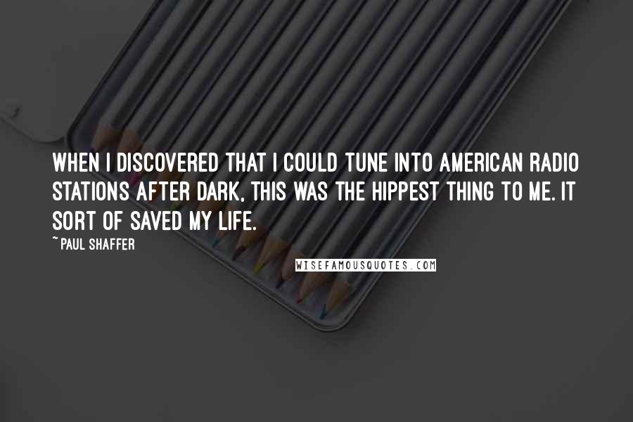 Paul Shaffer Quotes: When I discovered that I could tune into American radio stations after dark, this was the hippest thing to me. It sort of saved my life.