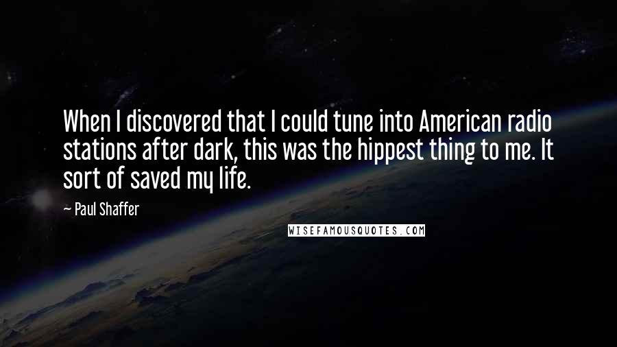 Paul Shaffer Quotes: When I discovered that I could tune into American radio stations after dark, this was the hippest thing to me. It sort of saved my life.