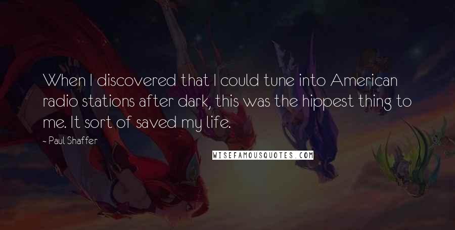 Paul Shaffer Quotes: When I discovered that I could tune into American radio stations after dark, this was the hippest thing to me. It sort of saved my life.