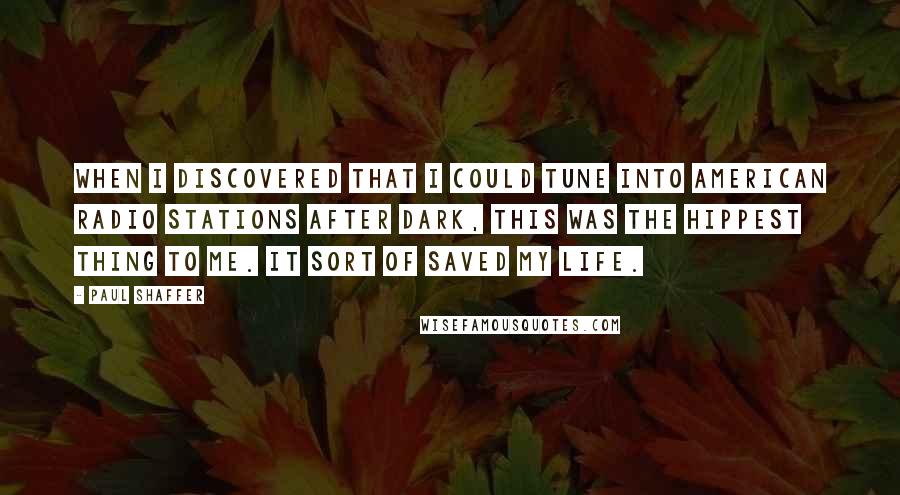 Paul Shaffer Quotes: When I discovered that I could tune into American radio stations after dark, this was the hippest thing to me. It sort of saved my life.