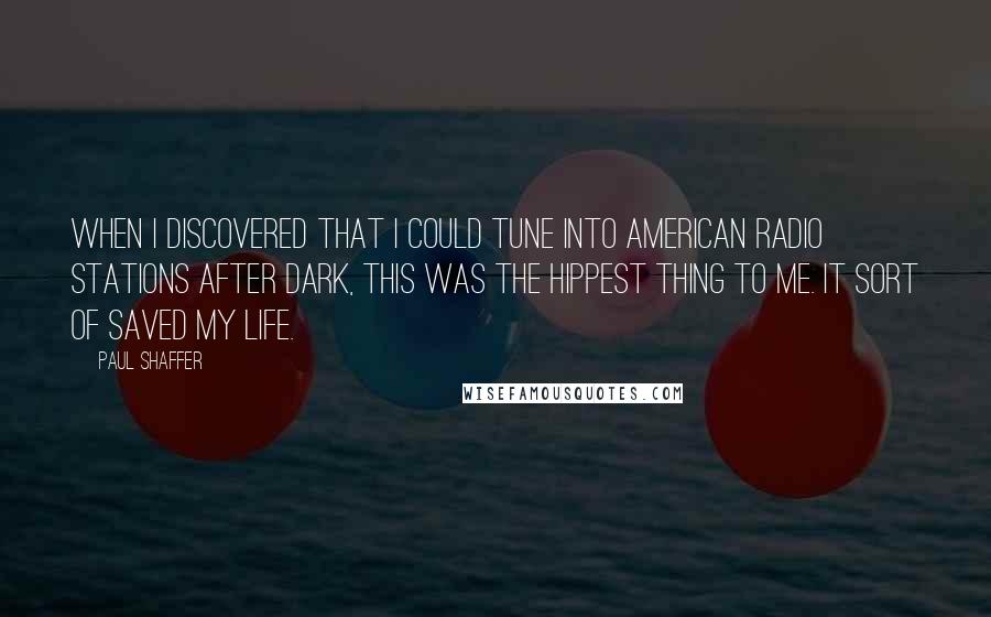 Paul Shaffer Quotes: When I discovered that I could tune into American radio stations after dark, this was the hippest thing to me. It sort of saved my life.