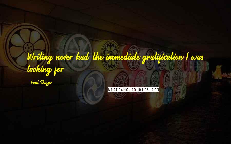 Paul Shaffer Quotes: Writing never had the immediate gratification I was looking for.