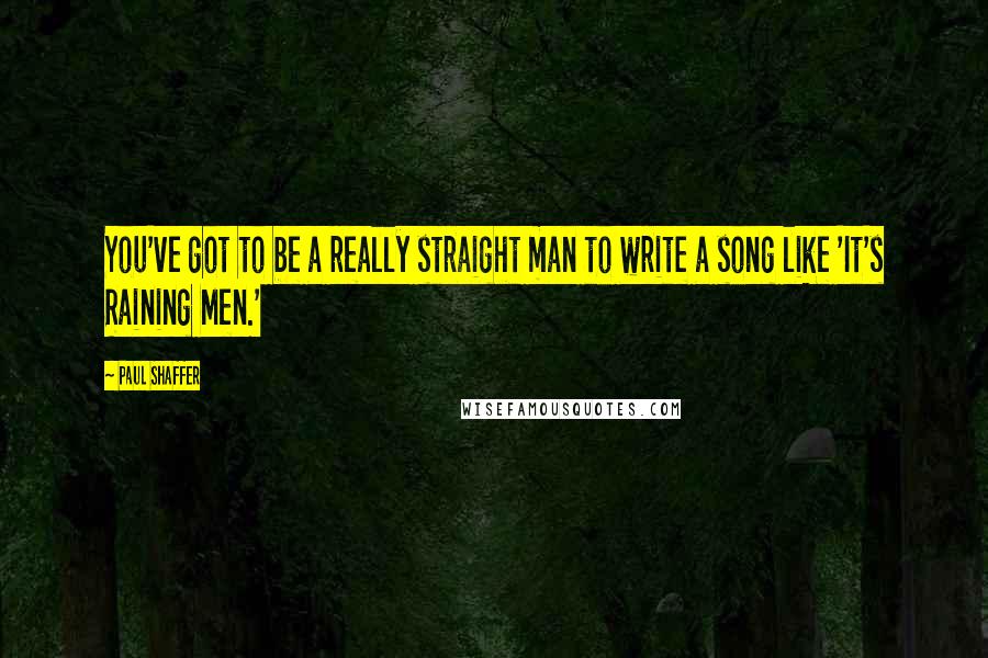 Paul Shaffer Quotes: You've got to be a really straight man to write a song like 'It's Raining Men.'