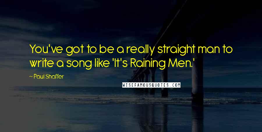 Paul Shaffer Quotes: You've got to be a really straight man to write a song like 'It's Raining Men.'