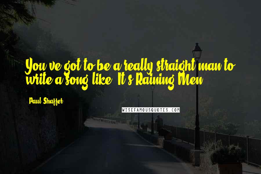 Paul Shaffer Quotes: You've got to be a really straight man to write a song like 'It's Raining Men.'