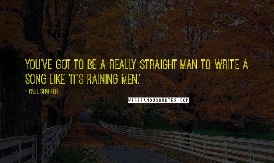 Paul Shaffer Quotes: You've got to be a really straight man to write a song like 'It's Raining Men.'