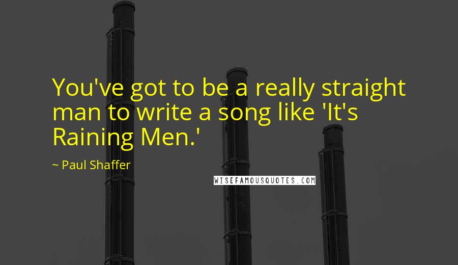 Paul Shaffer Quotes: You've got to be a really straight man to write a song like 'It's Raining Men.'