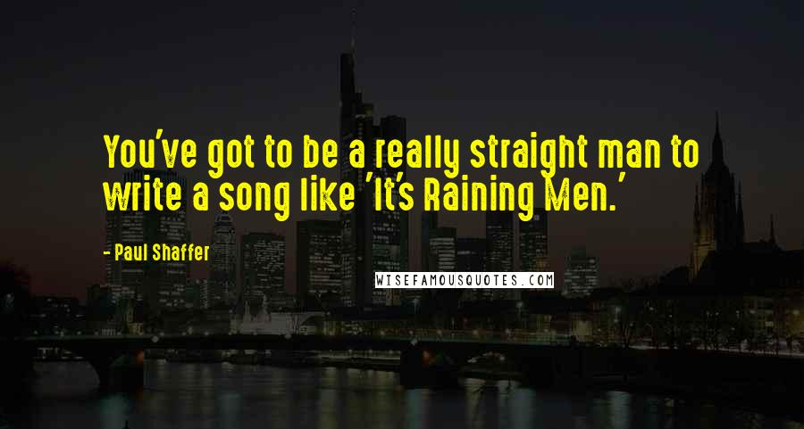 Paul Shaffer Quotes: You've got to be a really straight man to write a song like 'It's Raining Men.'