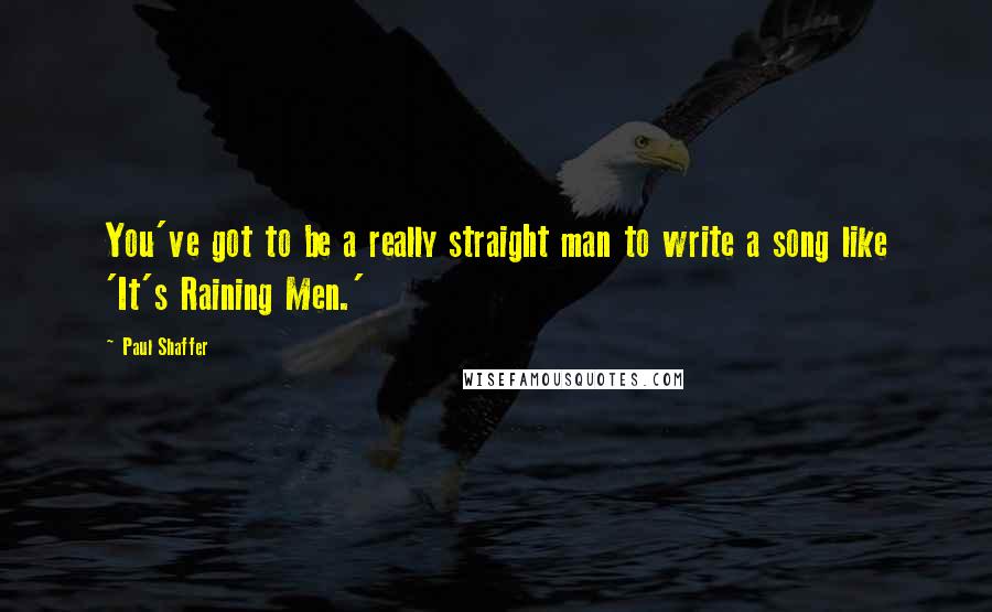 Paul Shaffer Quotes: You've got to be a really straight man to write a song like 'It's Raining Men.'