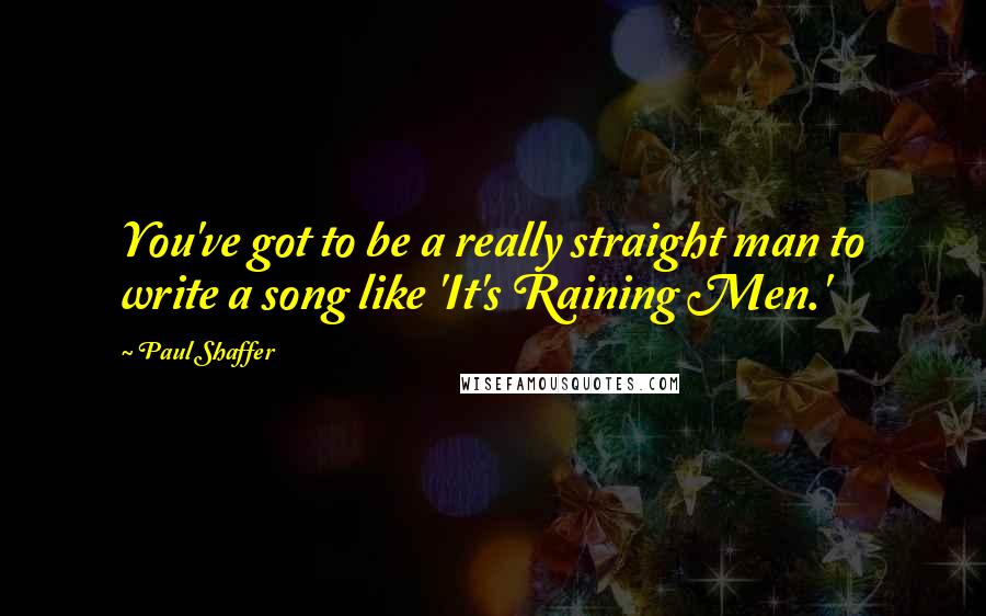 Paul Shaffer Quotes: You've got to be a really straight man to write a song like 'It's Raining Men.'
