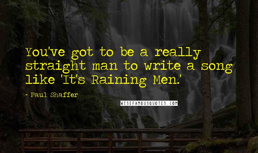 Paul Shaffer Quotes: You've got to be a really straight man to write a song like 'It's Raining Men.'