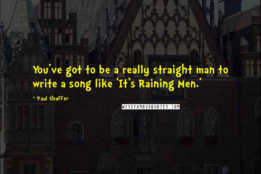 Paul Shaffer Quotes: You've got to be a really straight man to write a song like 'It's Raining Men.'
