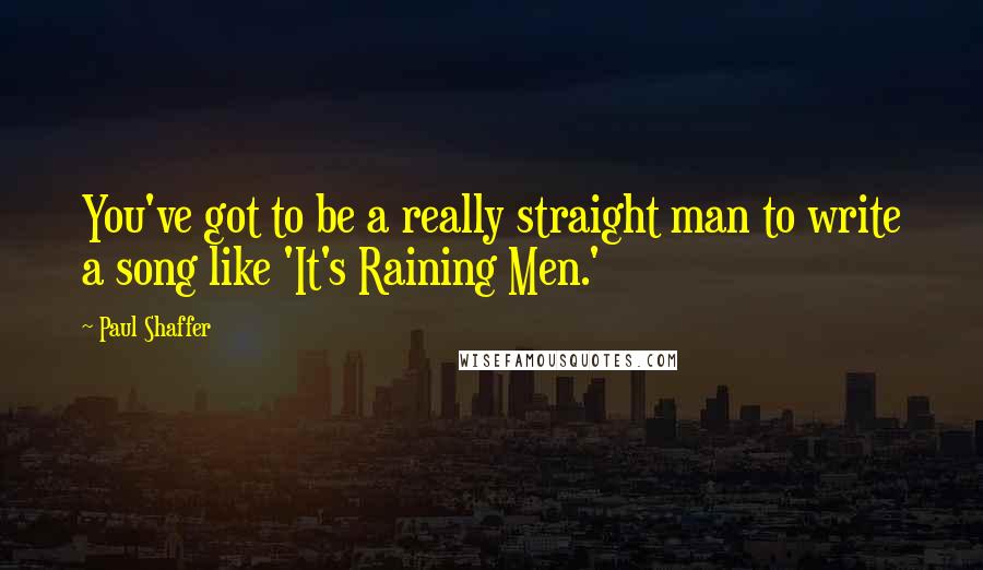 Paul Shaffer Quotes: You've got to be a really straight man to write a song like 'It's Raining Men.'