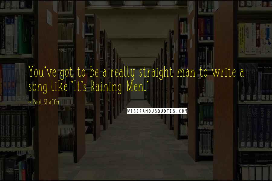Paul Shaffer Quotes: You've got to be a really straight man to write a song like 'It's Raining Men.'