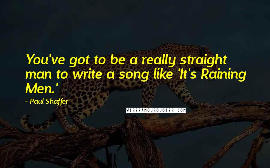 Paul Shaffer Quotes: You've got to be a really straight man to write a song like 'It's Raining Men.'