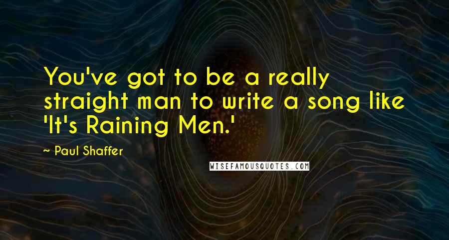 Paul Shaffer Quotes: You've got to be a really straight man to write a song like 'It's Raining Men.'