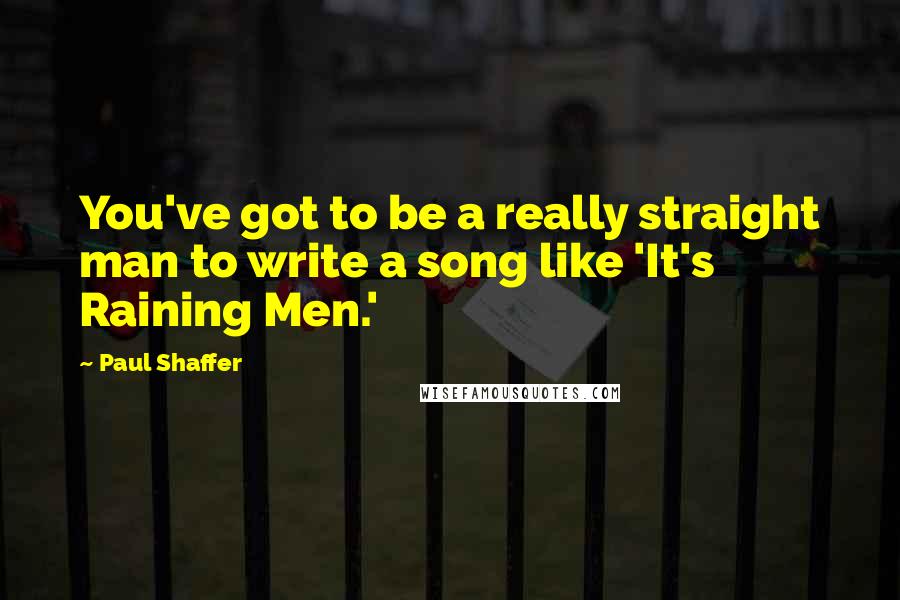 Paul Shaffer Quotes: You've got to be a really straight man to write a song like 'It's Raining Men.'