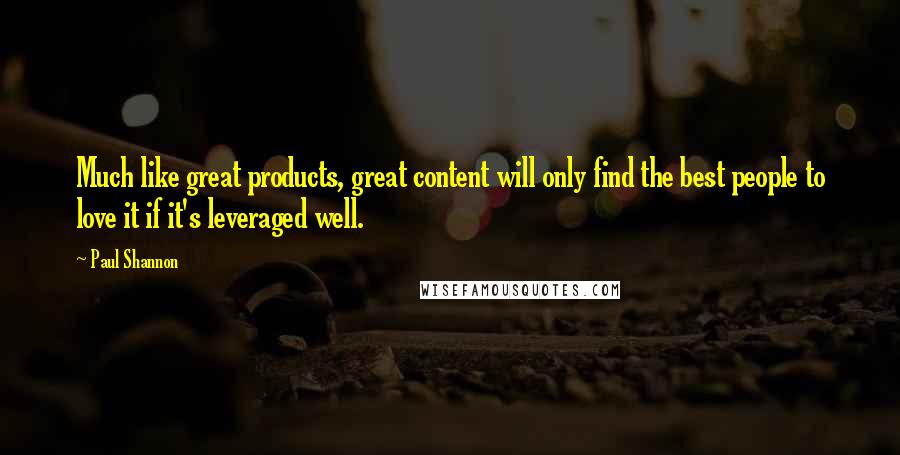 Paul Shannon Quotes: Much like great products, great content will only find the best people to love it if it's leveraged well.