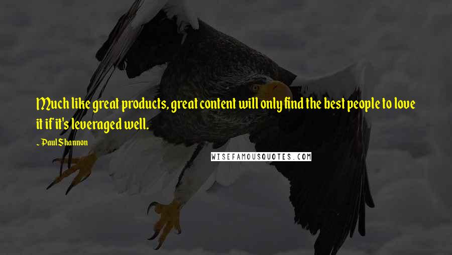 Paul Shannon Quotes: Much like great products, great content will only find the best people to love it if it's leveraged well.