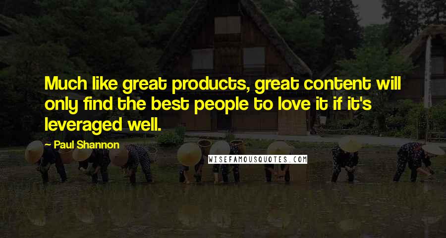 Paul Shannon Quotes: Much like great products, great content will only find the best people to love it if it's leveraged well.