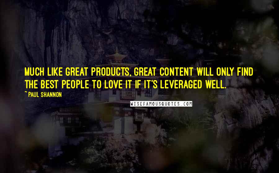 Paul Shannon Quotes: Much like great products, great content will only find the best people to love it if it's leveraged well.