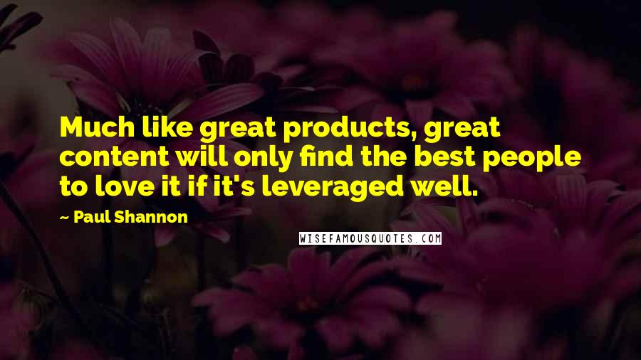 Paul Shannon Quotes: Much like great products, great content will only find the best people to love it if it's leveraged well.