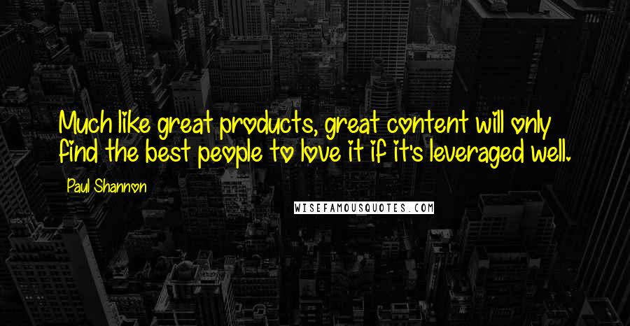 Paul Shannon Quotes: Much like great products, great content will only find the best people to love it if it's leveraged well.