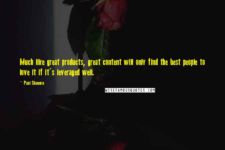 Paul Shannon Quotes: Much like great products, great content will only find the best people to love it if it's leveraged well.