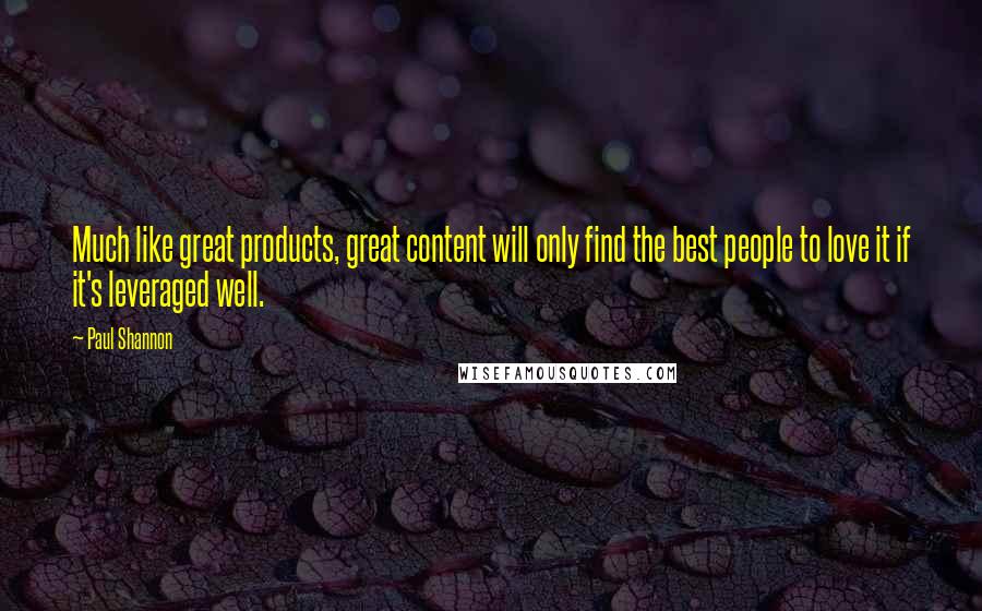 Paul Shannon Quotes: Much like great products, great content will only find the best people to love it if it's leveraged well.