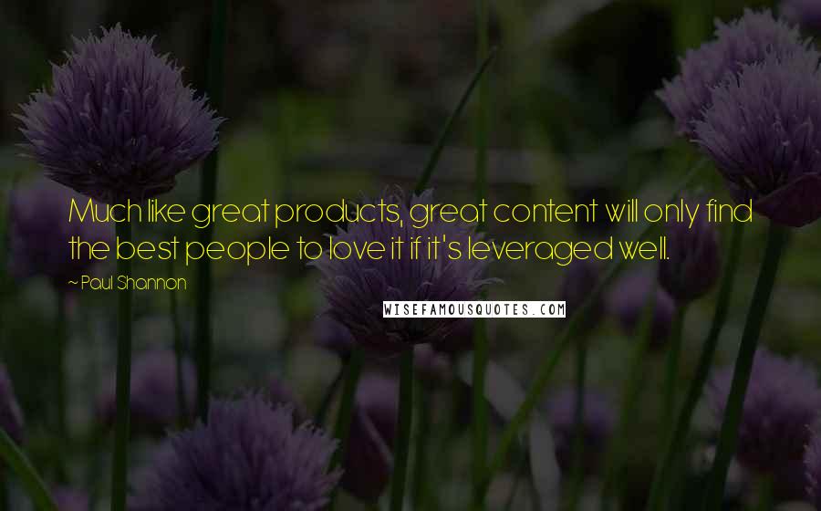 Paul Shannon Quotes: Much like great products, great content will only find the best people to love it if it's leveraged well.