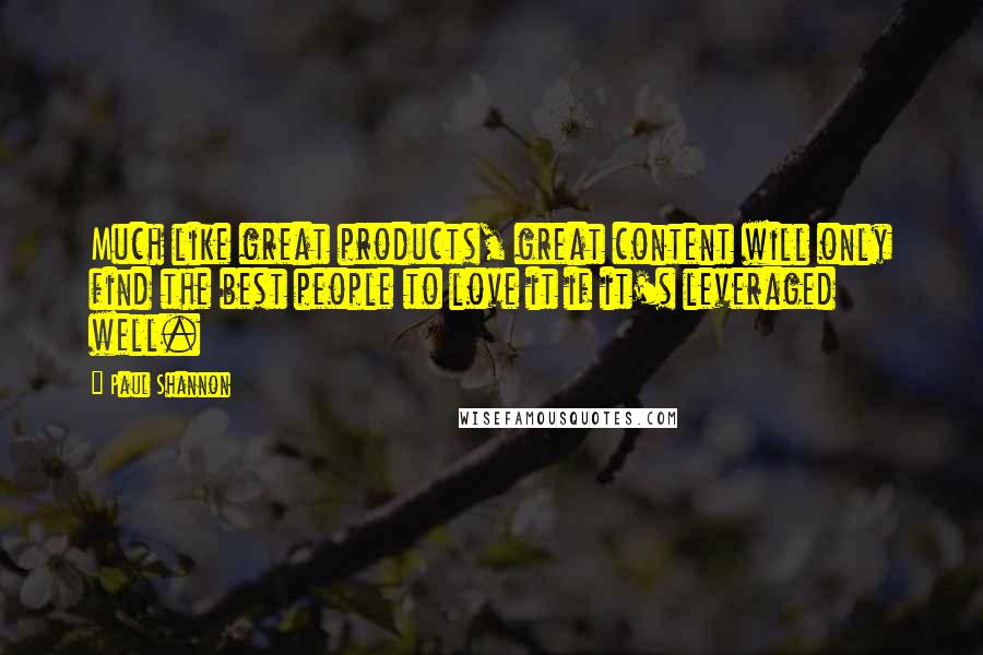Paul Shannon Quotes: Much like great products, great content will only find the best people to love it if it's leveraged well.