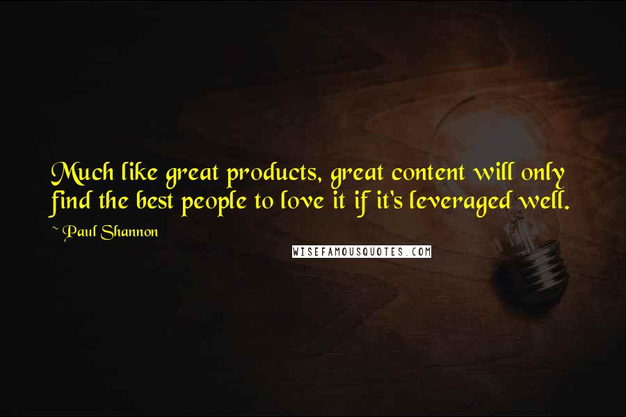 Paul Shannon Quotes: Much like great products, great content will only find the best people to love it if it's leveraged well.