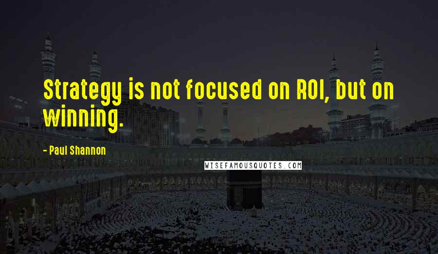 Paul Shannon Quotes: Strategy is not focused on ROI, but on winning.