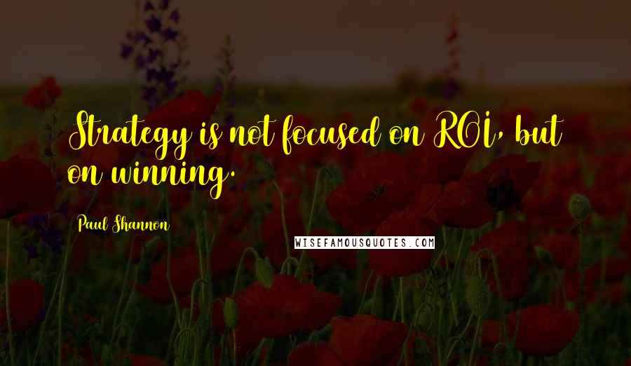 Paul Shannon Quotes: Strategy is not focused on ROI, but on winning.