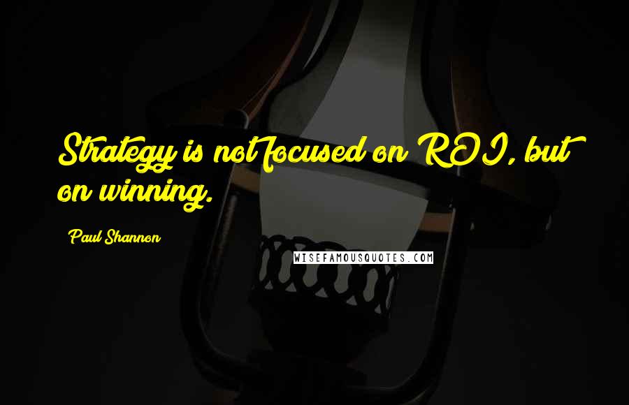 Paul Shannon Quotes: Strategy is not focused on ROI, but on winning.