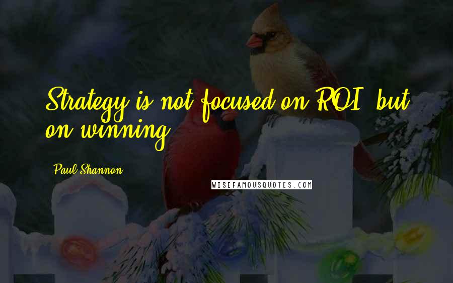 Paul Shannon Quotes: Strategy is not focused on ROI, but on winning.