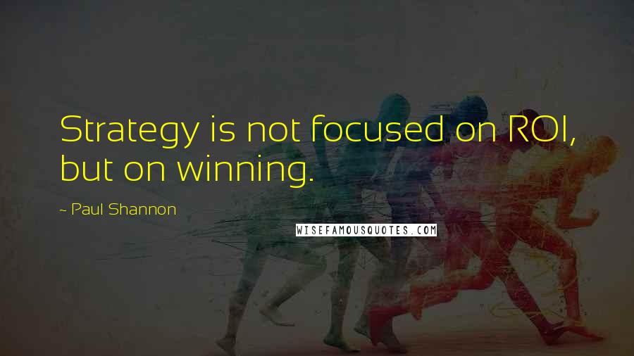 Paul Shannon Quotes: Strategy is not focused on ROI, but on winning.