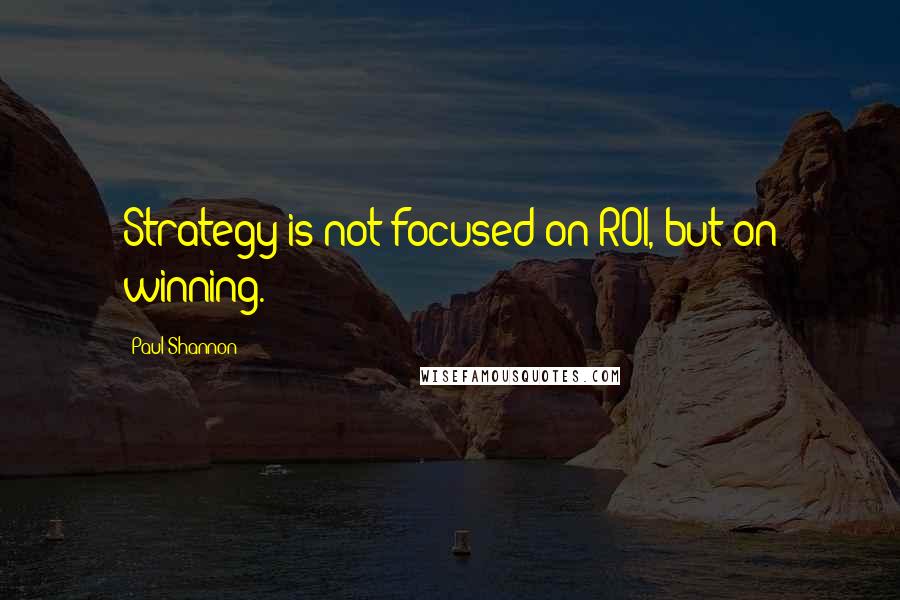 Paul Shannon Quotes: Strategy is not focused on ROI, but on winning.