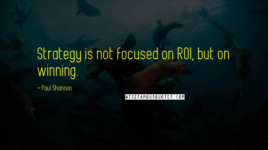 Paul Shannon Quotes: Strategy is not focused on ROI, but on winning.