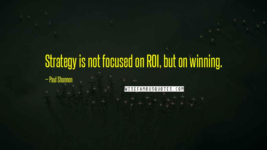 Paul Shannon Quotes: Strategy is not focused on ROI, but on winning.